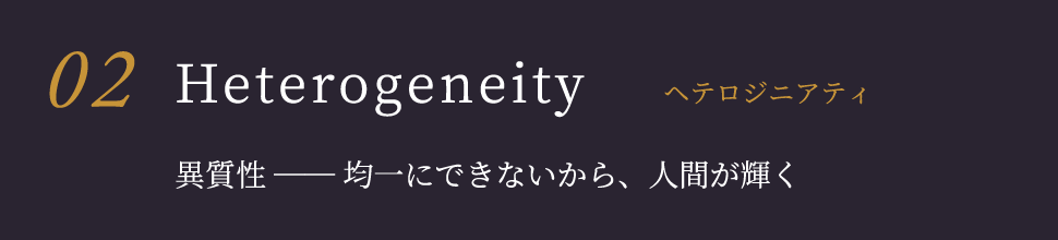 Heterogeneityヘテロジニアティ 異質性 ── 均一にできないから、人間が輝く