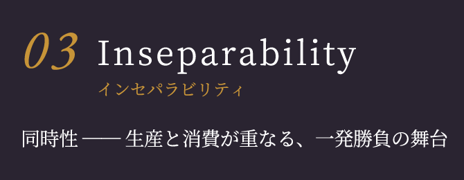 Inseparability インセパラビリティ 同時性 ── 生産と消費が重なる、一発勝負の舞台