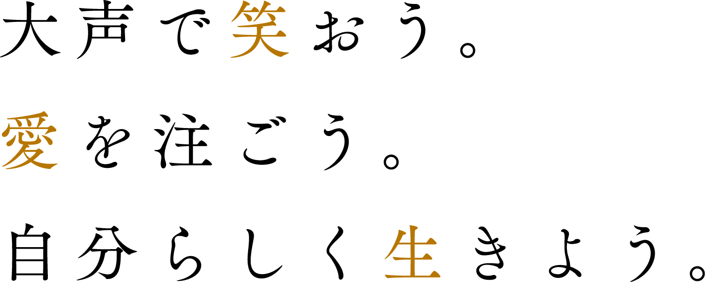 大声で笑おう。愛を注ごう。自分らしく生きよう。